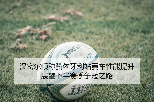 汉密尔顿称赞匈牙利站赛车性能提升 展望下半赛季争冠之路